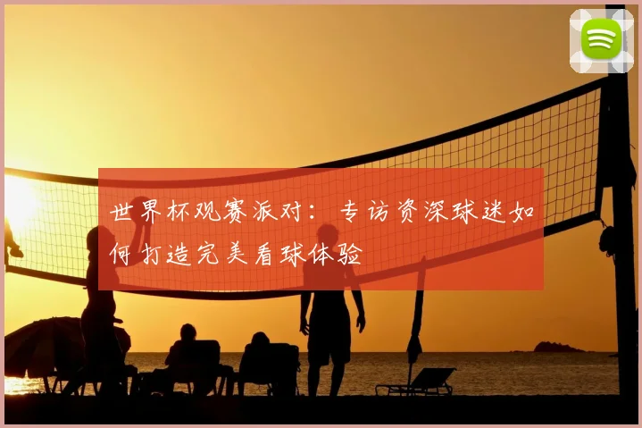 世界杯观赛派对：专访资深球迷如何打造完美看球体验