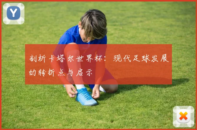 剖析卡塔尔世界杯：现代足球发展的转折点与启示
