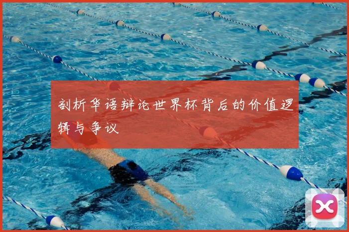 剖析华语辩论世界杯背后的价值逻辑与争议