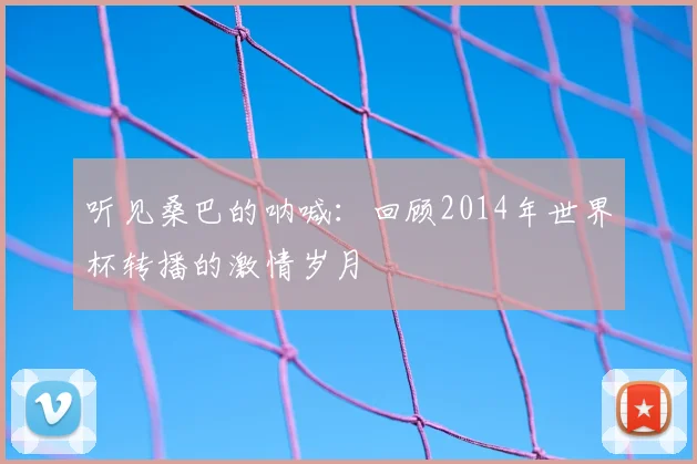 听见桑巴的呐喊:回顾2014年世界杯转播的激情岁月