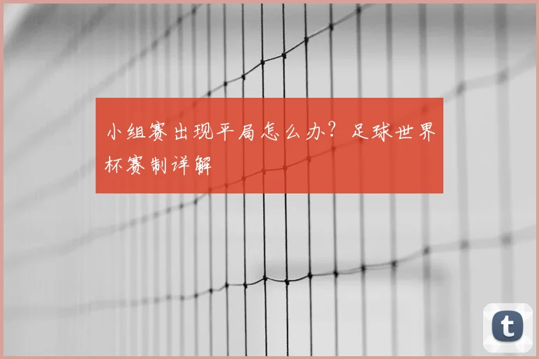 小组赛出现平局怎么办？足球世界杯赛制详解