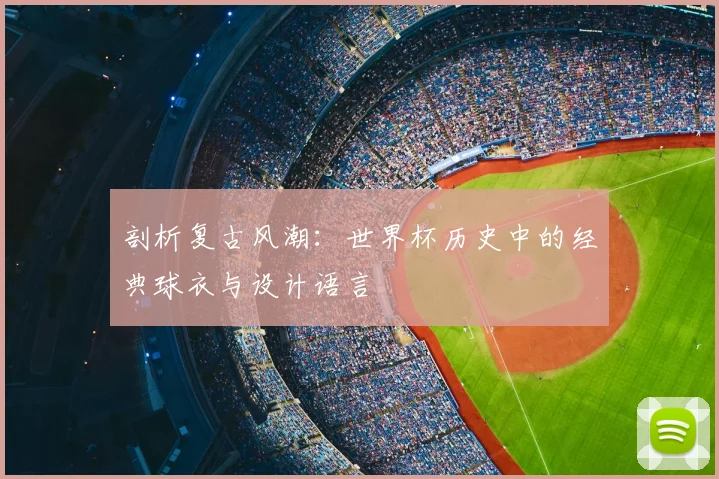 剖析复古风潮：世界杯历史中的经典球衣与设计语言