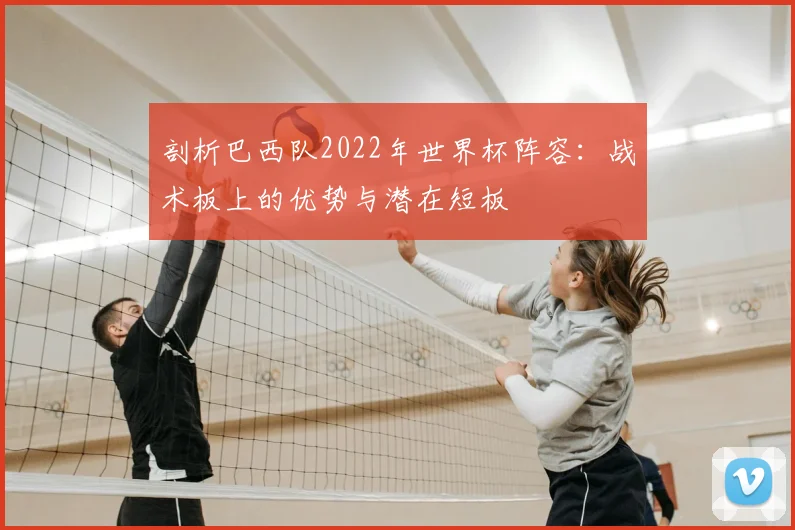 剖析巴西队2022年世界杯阵容:战术板上的优势与潜在短板