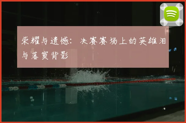 荣耀与遗憾：决赛赛场上的英雄泪与落寞背影