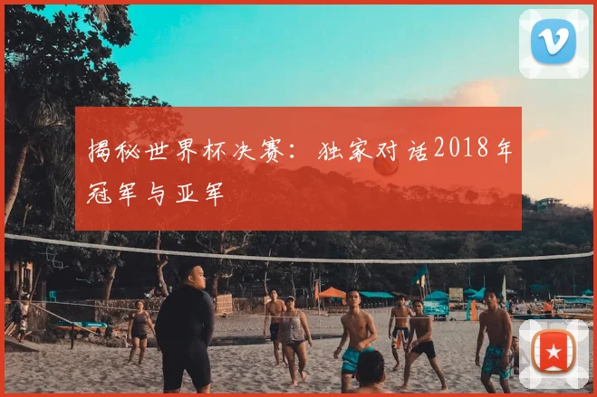 揭秘世界杯决赛：独家对话2018年冠军与亚军