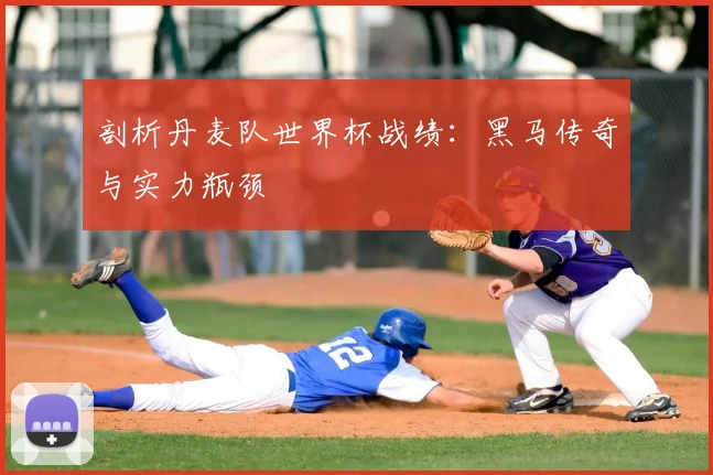 剖析丹麦队世界杯战绩：黑马传奇与实力瓶颈