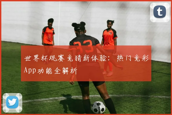 世界杯观赛竞猜新体验：热门竞彩App功能全解析