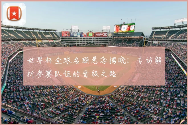 世界杯全球名额悬念揭晓：专访解析参赛队伍的晋级之路