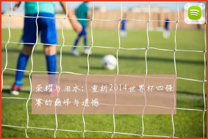 荣耀与泪水：重析2014世界杯四强赛的巅峰与遗憾