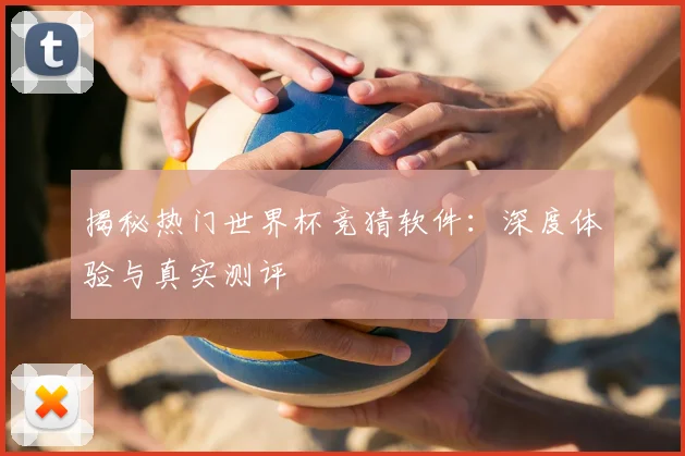 揭秘热门世界杯竞猜软件：深度体验与真实测评