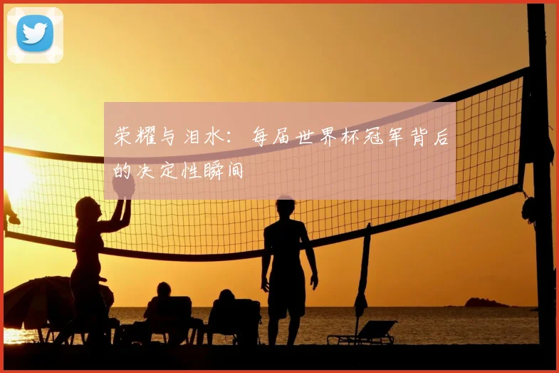 荣耀与泪水：每届世界杯冠军背后的决定性瞬间