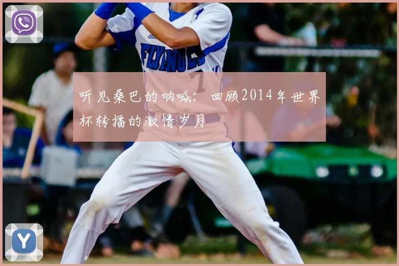 听见桑巴的呐喊:回顾2014年世界杯转播的激情岁月
