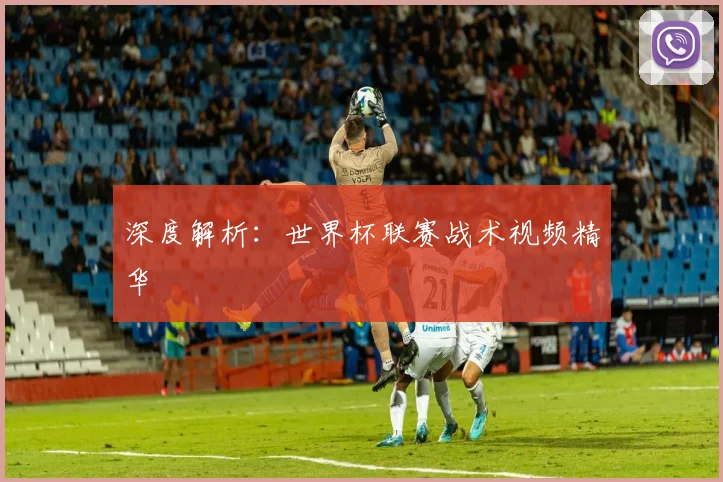 深度解析：世界杯联赛战术视频精华