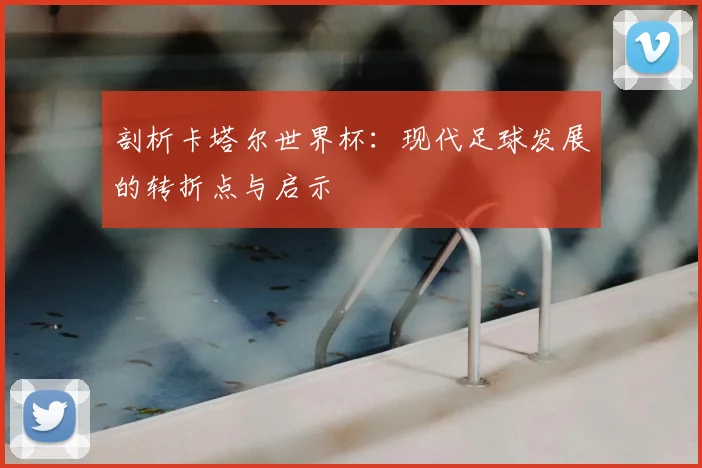 剖析卡塔尔世界杯：现代足球发展的转折点与启示