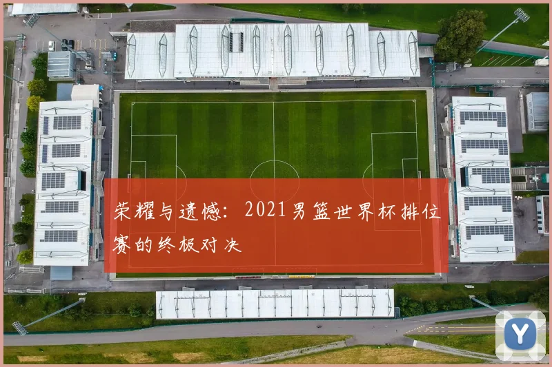 荣耀与遗憾：2021男篮世界杯排位赛的终极对决