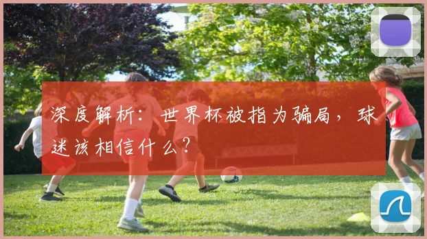 深度解析:世界杯被指为骗局,球迷该相信什么?