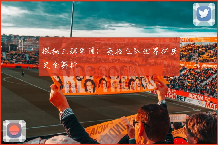 探秘三狮军团：英格兰队世界杯历史全解析