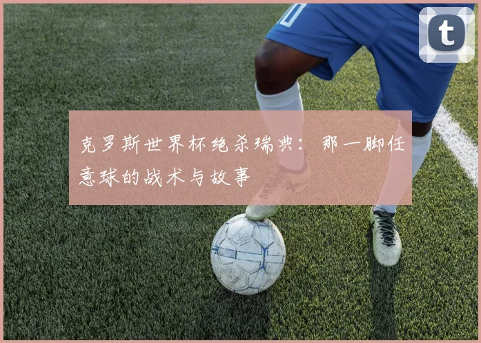 克罗斯世界杯绝杀瑞典：那一脚任意球的战术与故事